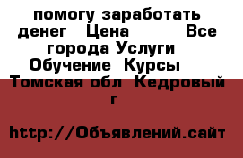 помогу заработать денег › Цена ­ 600 - Все города Услуги » Обучение. Курсы   . Томская обл.,Кедровый г.